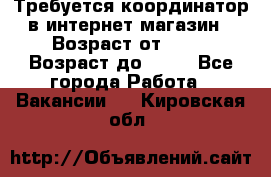 Требуется координатор в интернет-магазин › Возраст от ­ 20 › Возраст до ­ 40 - Все города Работа » Вакансии   . Кировская обл.